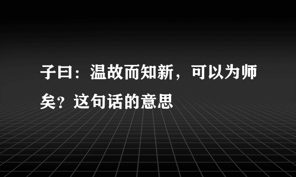 子曰：温故而知新，可以为师矣？这句话的意思