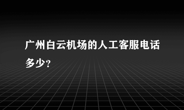 广州白云机场的人工客服电话多少？