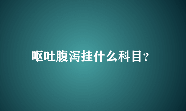 呕吐腹泻挂什么科目？