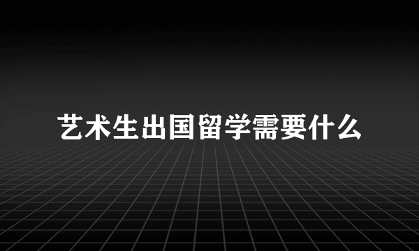 艺术生出国留学需要什么