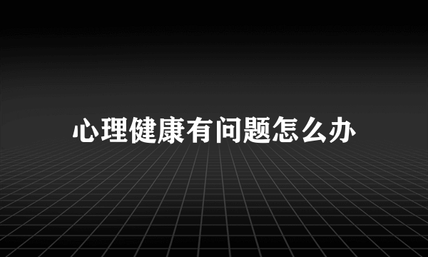 心理健康有问题怎么办