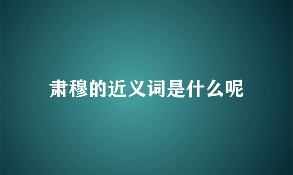 肃穆的近义词是什么呢