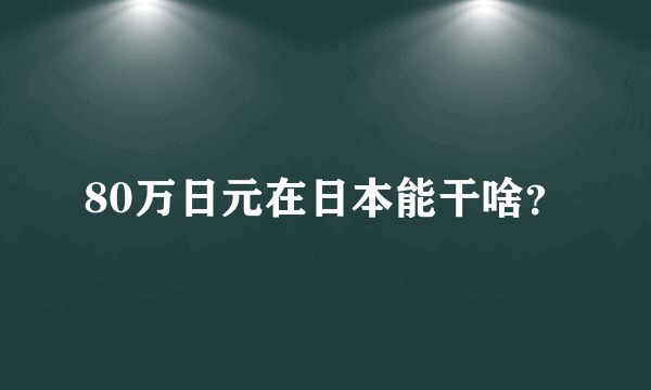 80万日元在日本能干啥？