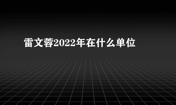 雷文蓉2022年在什么单位