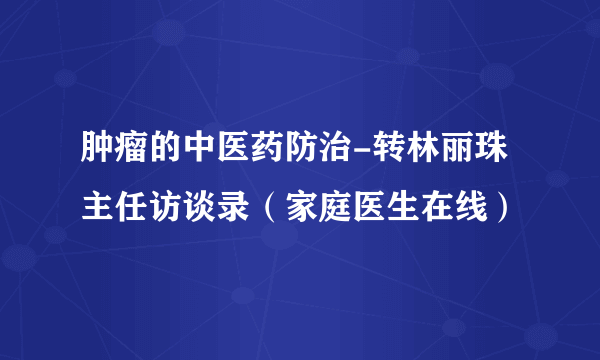 肿瘤的中医药防治-转林丽珠主任访谈录（家庭医生在线）