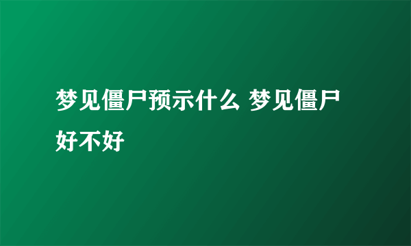 梦见僵尸预示什么 梦见僵尸好不好