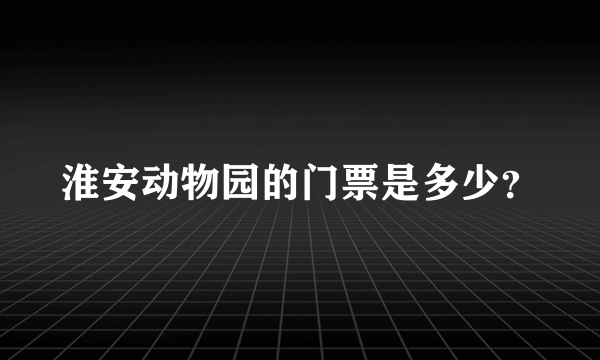 淮安动物园的门票是多少？