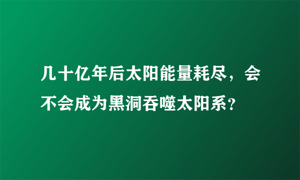 几十亿年后太阳能量耗尽，会不会成为黑洞吞噬太阳系？