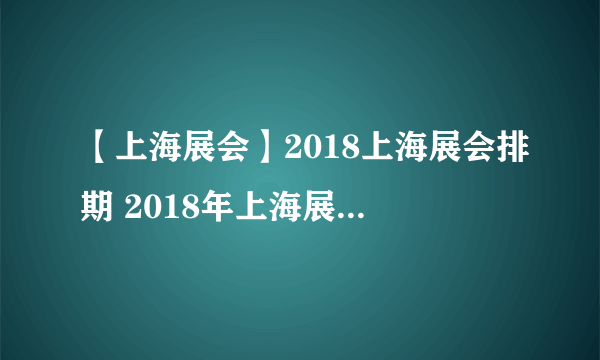 【上海展会】2018上海展会排期 2018年上海展会时间表