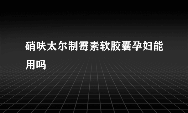 硝呋太尔制霉素软胶囊孕妇能用吗