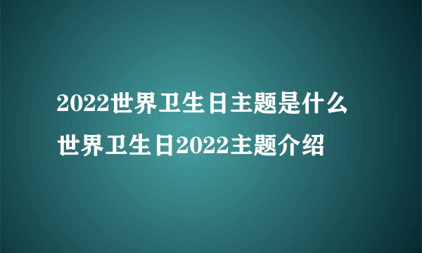 2022世界卫生日主题是什么 世界卫生日2022主题介绍