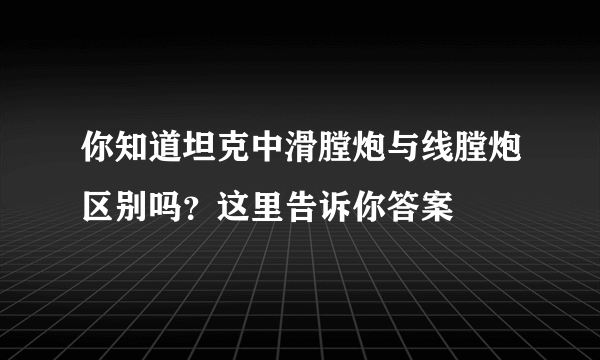 你知道坦克中滑膛炮与线膛炮区别吗？这里告诉你答案