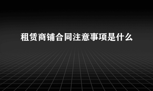 租赁商铺合同注意事项是什么