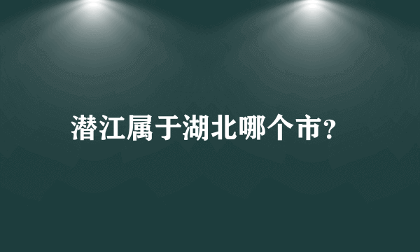 潜江属于湖北哪个市？