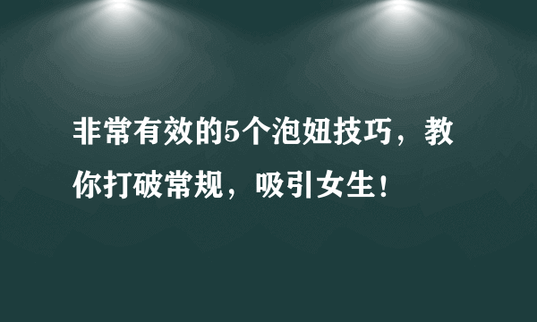 非常有效的5个泡妞技巧，教你打破常规，吸引女生！