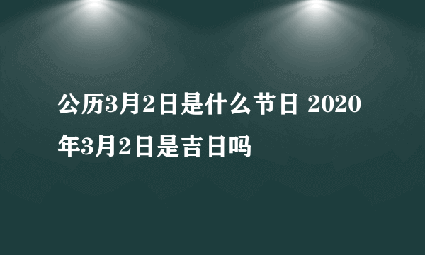 公历3月2日是什么节日 2020年3月2日是吉日吗