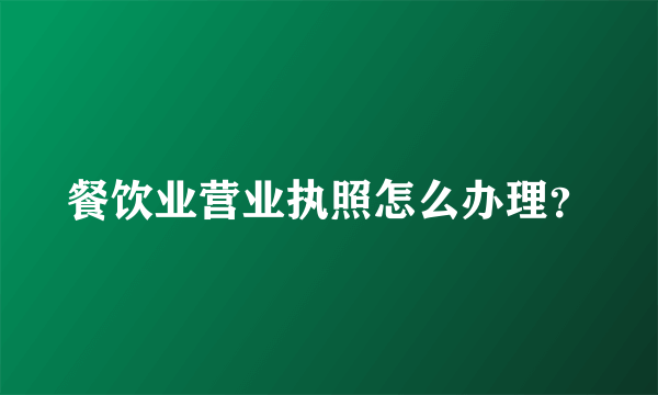 餐饮业营业执照怎么办理？