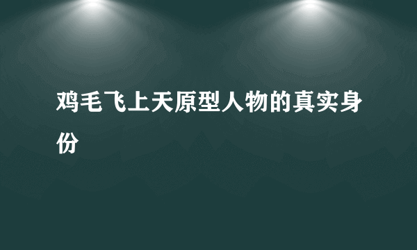 鸡毛飞上天原型人物的真实身份