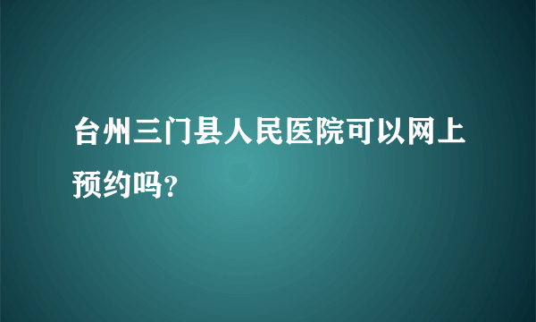 台州三门县人民医院可以网上预约吗？