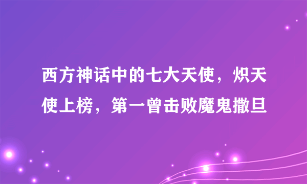 西方神话中的七大天使，炽天使上榜，第一曾击败魔鬼撒旦