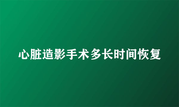 心脏造影手术多长时间恢复