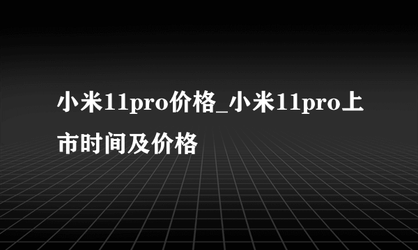 小米11pro价格_小米11pro上市时间及价格