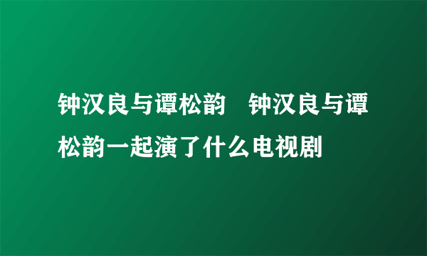 钟汉良与谭松韵   钟汉良与谭松韵一起演了什么电视剧