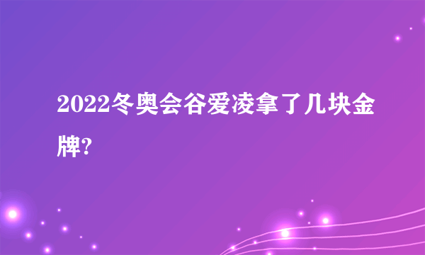 2022冬奥会谷爱凌拿了几块金牌?