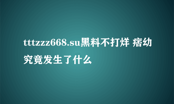 tttzzz668.su黑料不打烊 痞幼究竟发生了什么