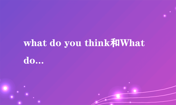 what do you think和What do you think of的区别是什么？接下——