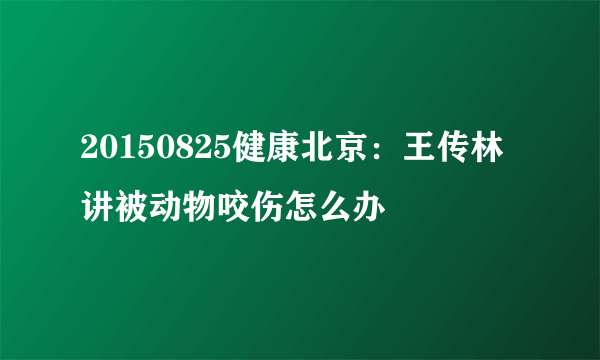 20150825健康北京：王传林讲被动物咬伤怎么办