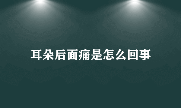 耳朵后面痛是怎么回事