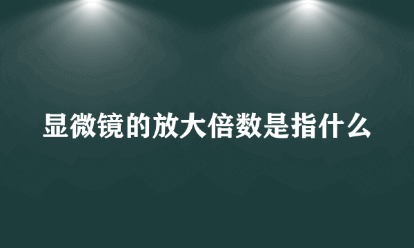 显微镜的放大倍数是指什么