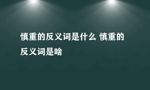 慎重的反义词是什么 慎重的反义词是啥