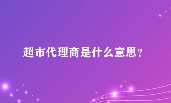 超市代理商是什么意思？