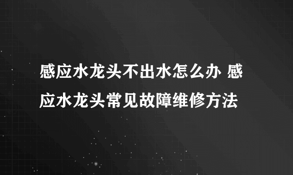 感应水龙头不出水怎么办 感应水龙头常见故障维修方法