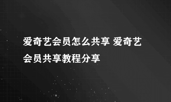 爱奇艺会员怎么共享 爱奇艺会员共享教程分享