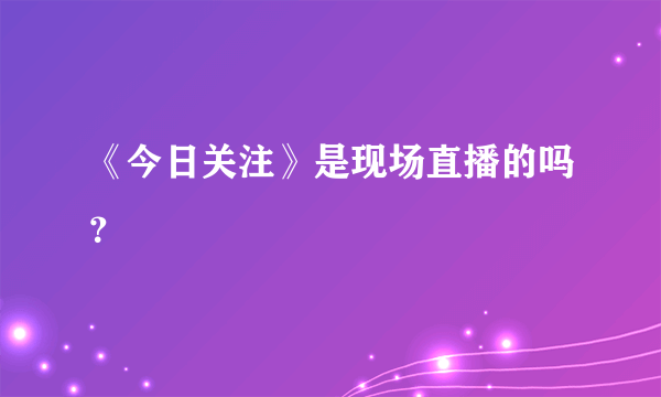 《今日关注》是现场直播的吗？