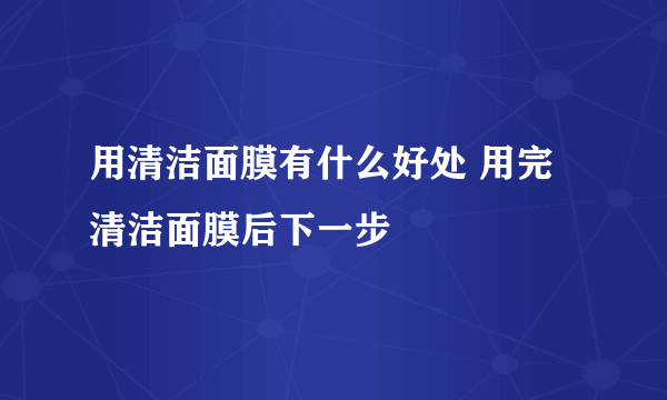 用清洁面膜有什么好处 用完清洁面膜后下一步