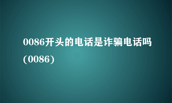 0086开头的电话是诈骗电话吗(0086)