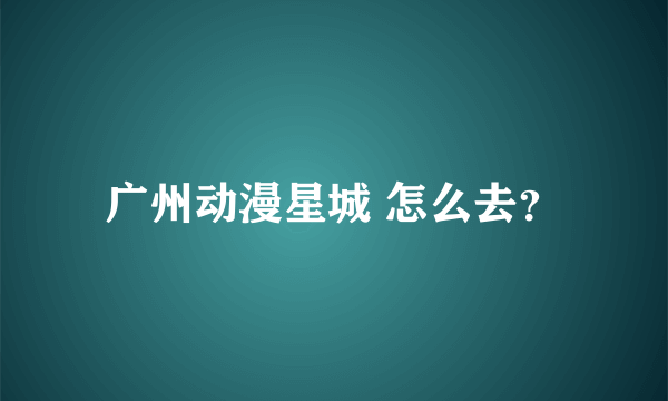 广州动漫星城 怎么去？