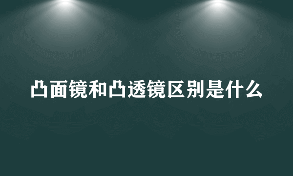 凸面镜和凸透镜区别是什么