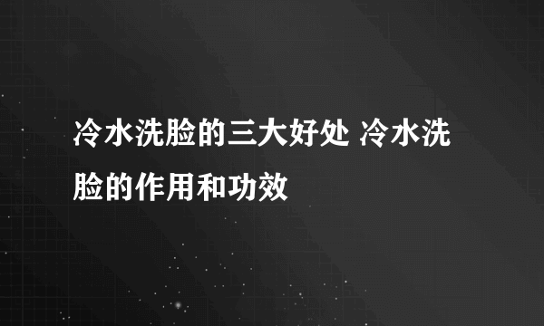 冷水洗脸的三大好处 冷水洗脸的作用和功效