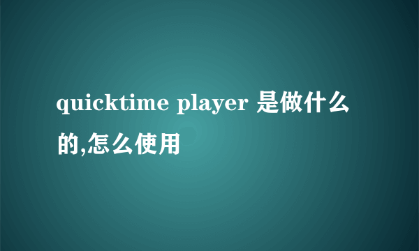 quicktime player 是做什么的,怎么使用