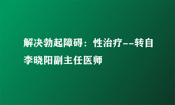 解决勃起障碍：性治疗--转自李晓阳副主任医师