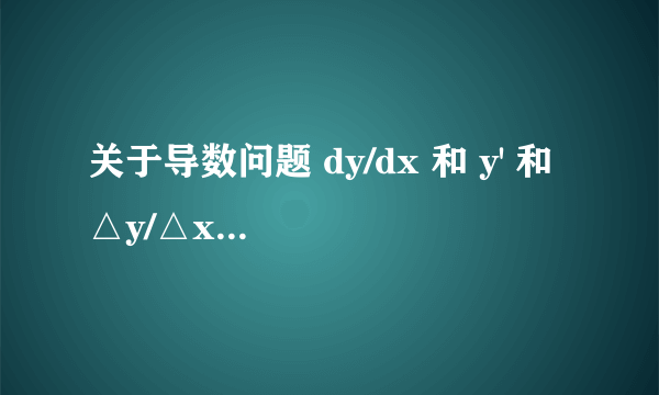 关于导数问题 dy/dx 和 y' 和 △y/△x 这三者有什么区别吗