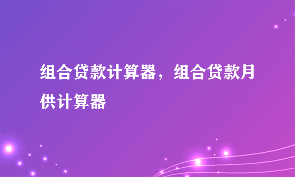 组合贷款计算器，组合贷款月供计算器