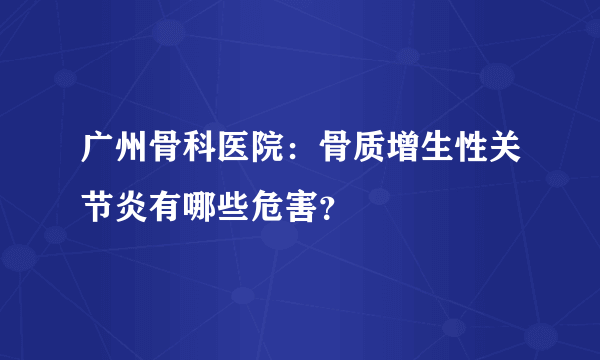 广州骨科医院：骨质增生性关节炎有哪些危害？