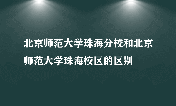 北京师范大学珠海分校和北京师范大学珠海校区的区别