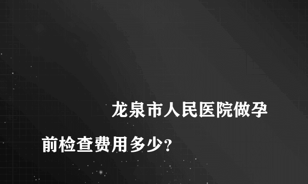 
				龙泉市人民医院做孕前检查费用多少？
			